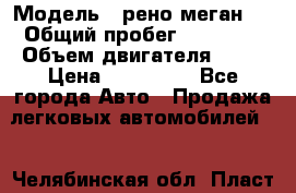  › Модель ­ рено меган 3 › Общий пробег ­ 80 000 › Объем двигателя ­ 15 › Цена ­ 410 000 - Все города Авто » Продажа легковых автомобилей   . Челябинская обл.,Пласт г.